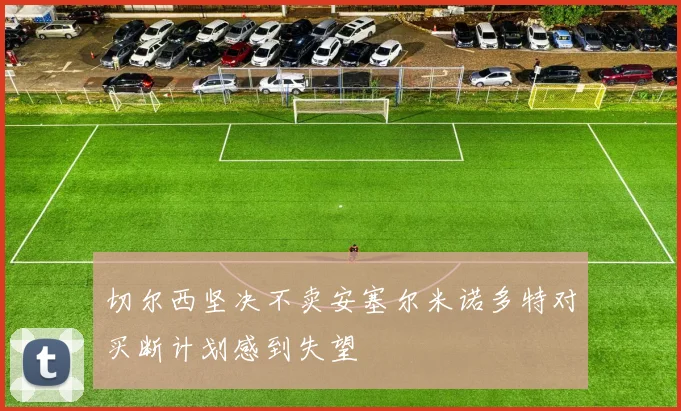 切尔西坚决不卖安塞尔米诺多特对买断计划感到失望