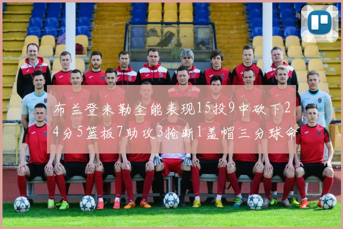 布兰登米勒全能表现15投9中砍下24分5篮板7助攻3抢断1盖帽三分球命中率高达57