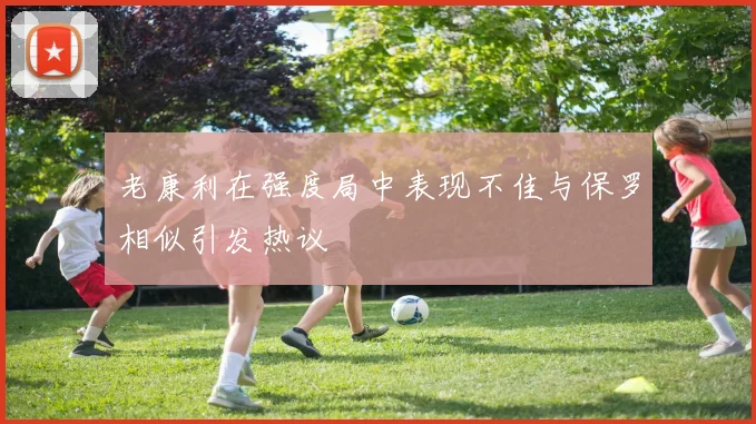 老康利在强度局中表现不佳与保罗相似引发热议