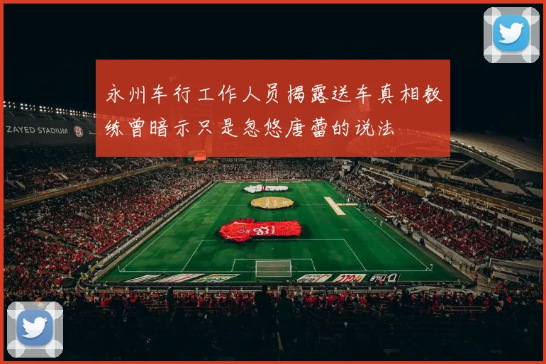 永州车行工作人员揭露送车真相教练曾暗示只是忽悠唐蕾的说法