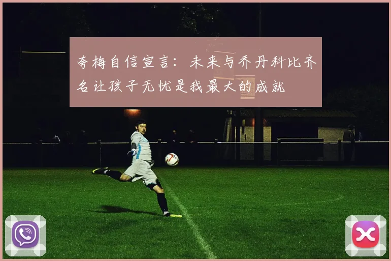 夸梅自信宣言：未来与乔丹科比齐名让孩子无忧是我最大的成就