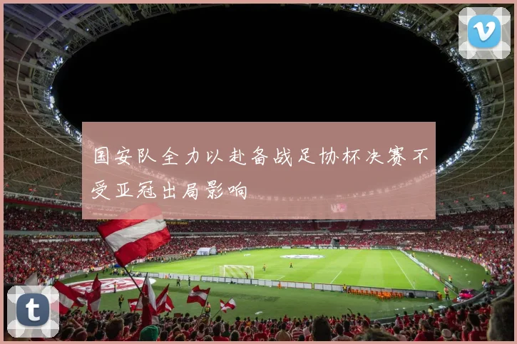 国安队全力以赴备战足协杯决赛不受亚冠出局影响