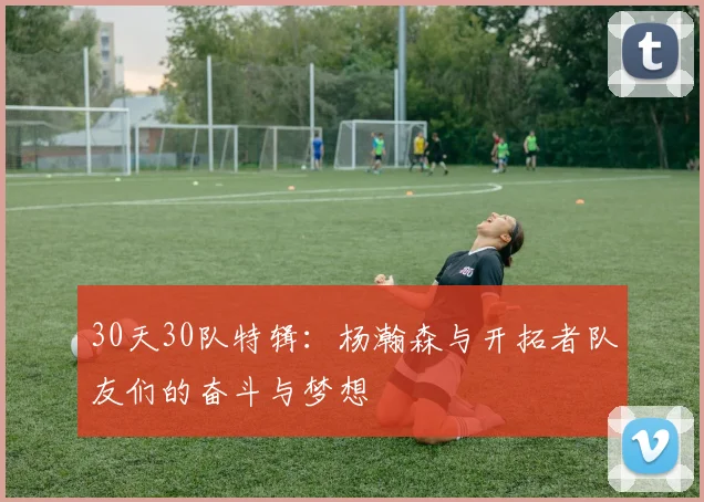30天30队特辑：杨瀚森与开拓者队友们的奋斗与梦想