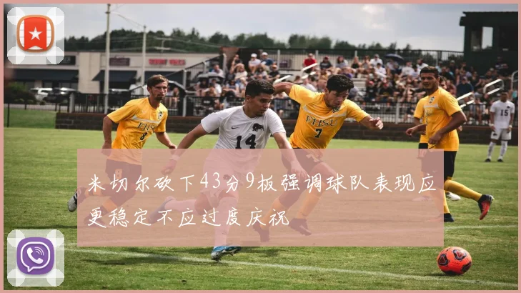 米切尔砍下43分9板强调球队表现应更稳定不应过度庆祝