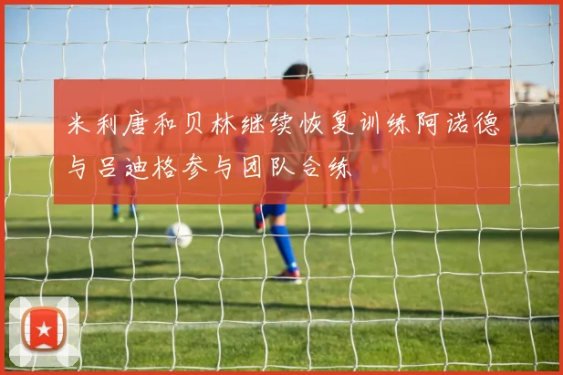 米利唐和贝林继续恢复训练阿诺德与吕迪格参与团队合练