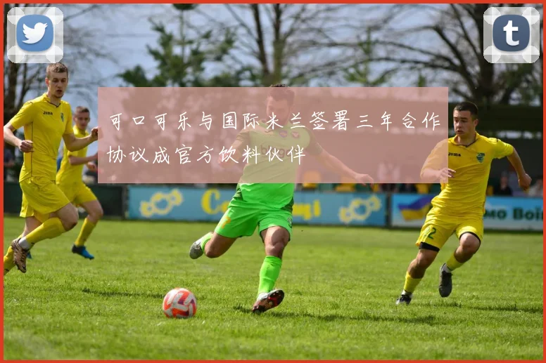 可口可乐与国际米兰签署三年合作协议成官方饮料伙伴
