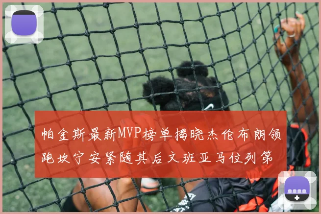 帕金斯最新MVP榜单揭晓杰伦布朗领跑坎宁安紧随其后文班亚马位列第三
