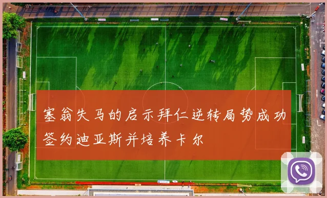 塞翁失马的启示拜仁逆转局势成功签约迪亚斯并培养卡尔