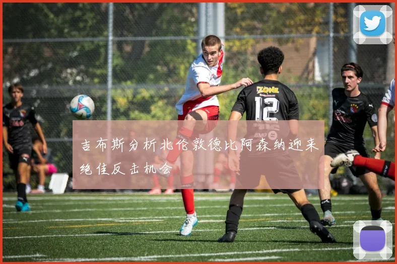 吉布斯分析北伦敦德比阿森纳迎来绝佳反击机会