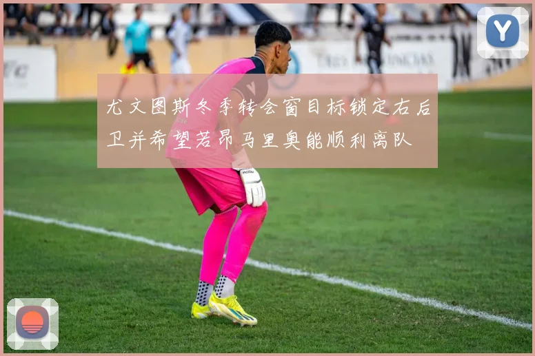 尤文图斯冬季转会窗目标锁定右后卫并希望若昂马里奥能顺利离队