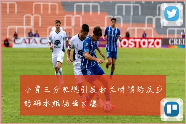 小贾三分犯规引发杜兰特愤怒反应怒砸水瓶场面火爆