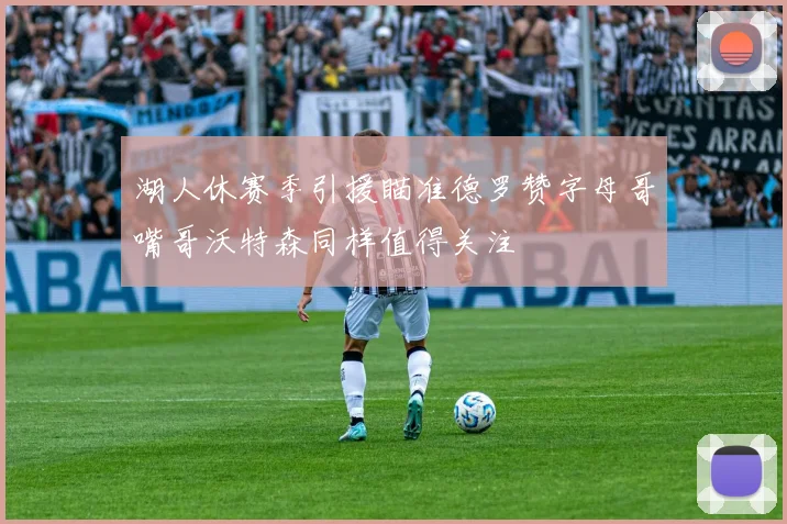 湖人休赛季引援瞄准德罗赞字母哥嘴哥沃特森同样值得关注