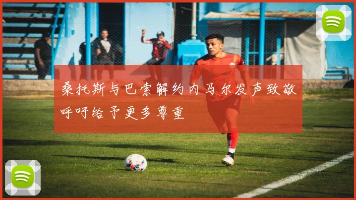 桑托斯与巴索解约内马尔发声致敬呼吁给予更多尊重