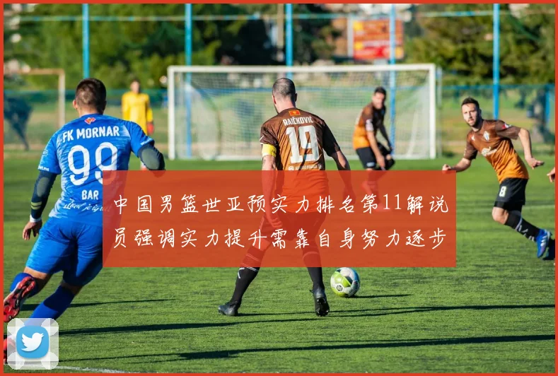 中国男篮世亚预实力排名第11解说员强调实力提升需靠自身努力逐步实现