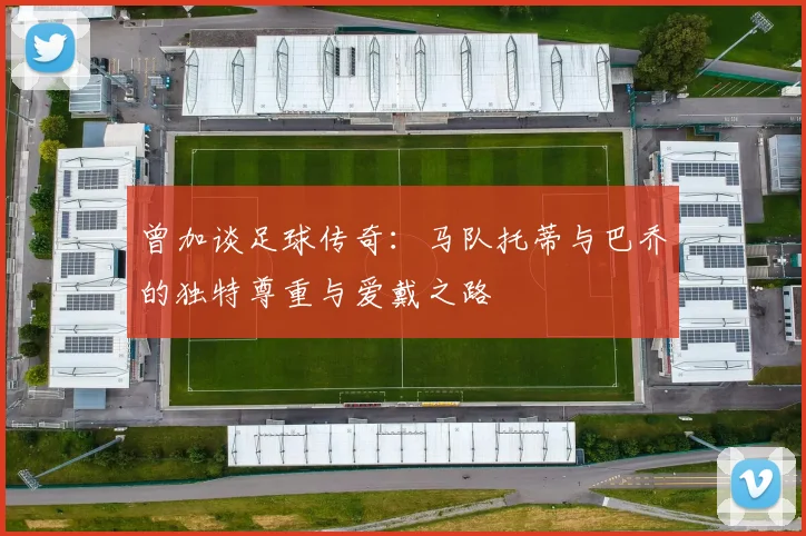 曾加谈足球传奇：马队托蒂与巴乔的独特尊重与爱戴之路