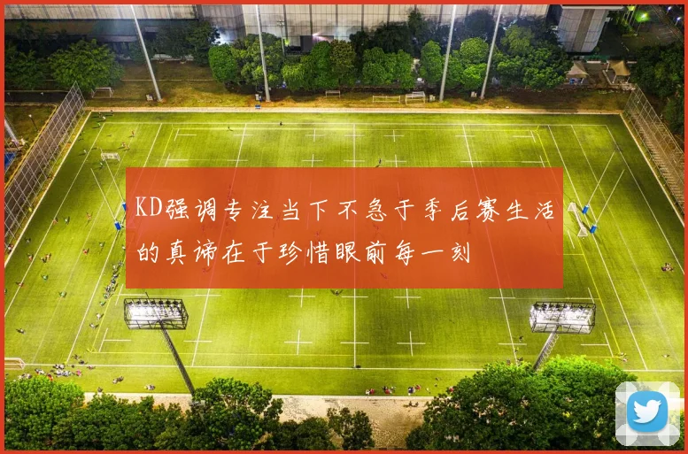 KD强调专注当下不急于季后赛生活的真谛在于珍惜眼前每一刻