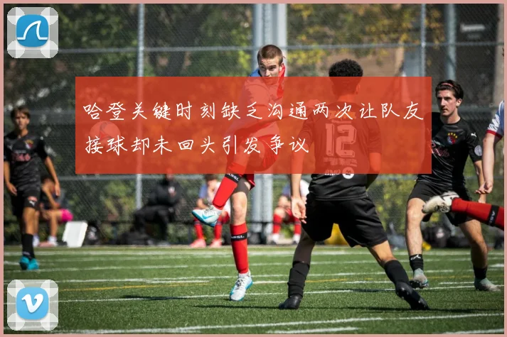 哈登关键时刻缺乏沟通两次让队友接球却未回头引发争议