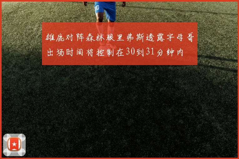 雄鹿对阵森林狼里弗斯透露字母哥出场时间将控制在30到31分钟内