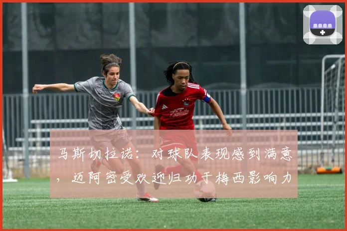马斯切拉诺：对球队表现感到满意，迈阿密受欢迎归功于梅西影响力