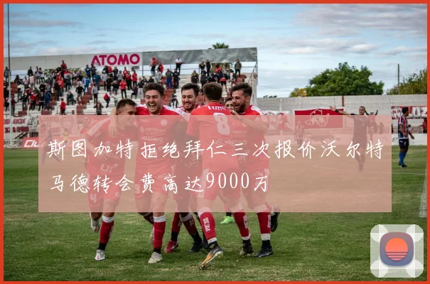 斯图加特拒绝拜仁三次报价沃尔特马德转会费高达9000万