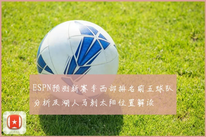 ESPN预测新赛季西部排名前五球队分析及湖人马刺太阳位置解读
