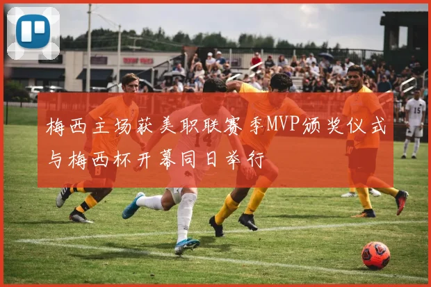 梅西主场获美职联赛季MVP颁奖仪式与梅西杯开幕同日举行
