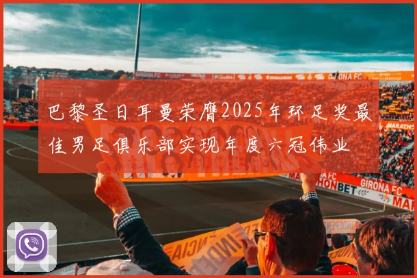 巴黎圣日耳曼荣膺2025年环足奖最佳男足俱乐部实现年度六冠伟业