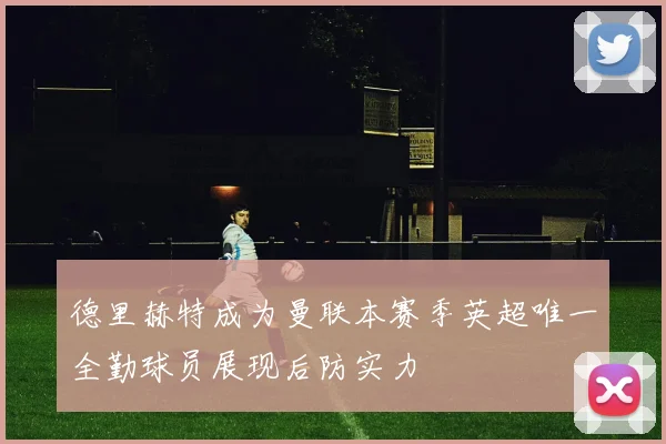 德里赫特成为曼联本赛季英超唯一全勤球员展现后防实力