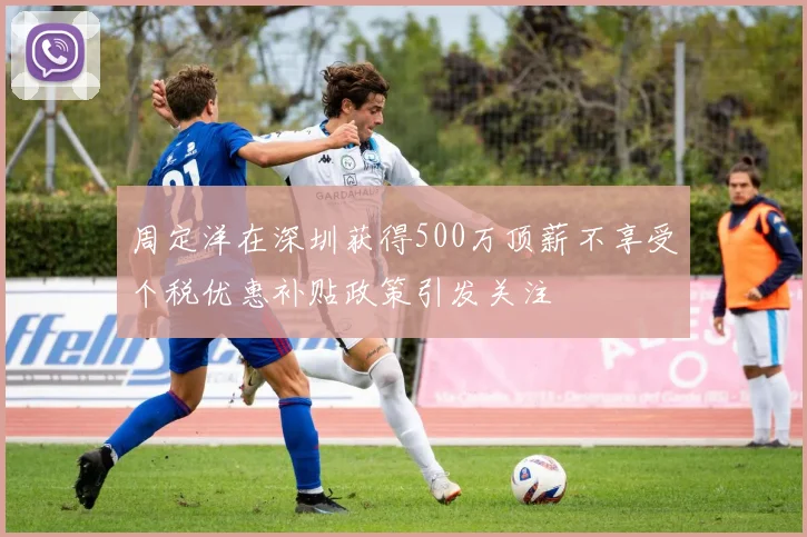 周定洋在深圳获得500万顶薪不享受个税优惠补贴政策引发关注