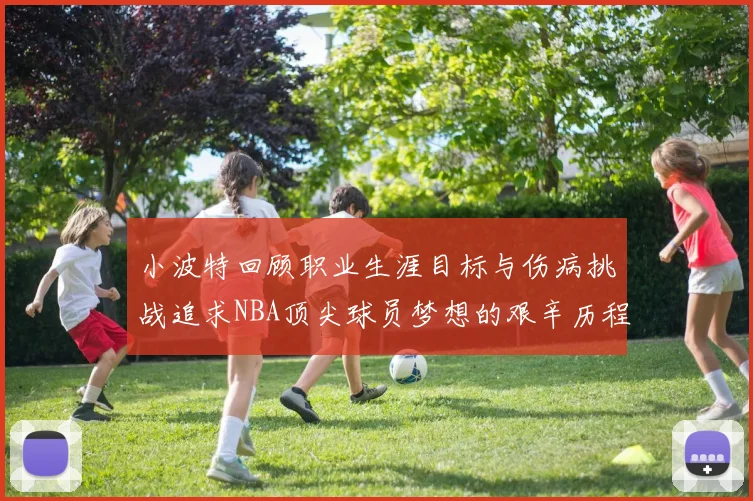 小波特回顾职业生涯目标与伤病挑战追求NBA顶尖球员梦想的艰辛历程