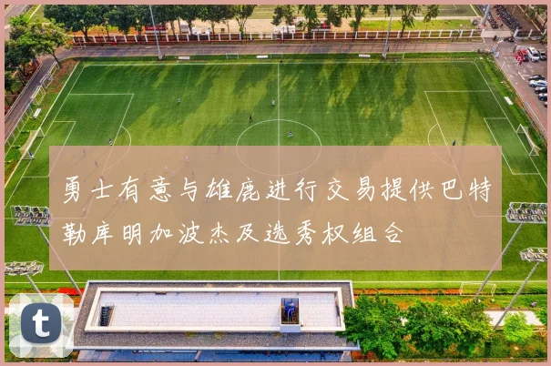 勇士有意与雄鹿进行交易提供巴特勒库明加波杰及选秀权组合