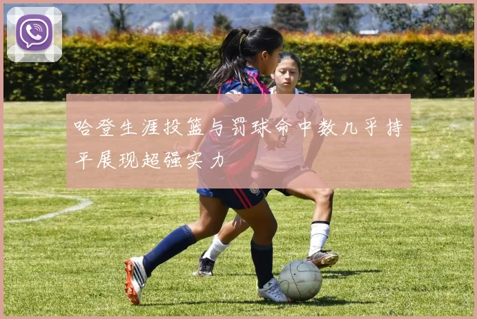 哈登生涯投篮与罚球命中数几乎持平展现超强实力