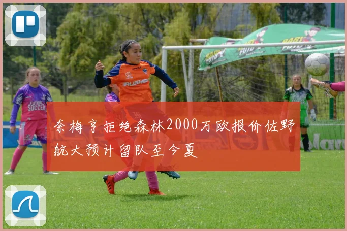 奈梅亨拒绝森林2000万欧报价佐野航大预计留队至今夏