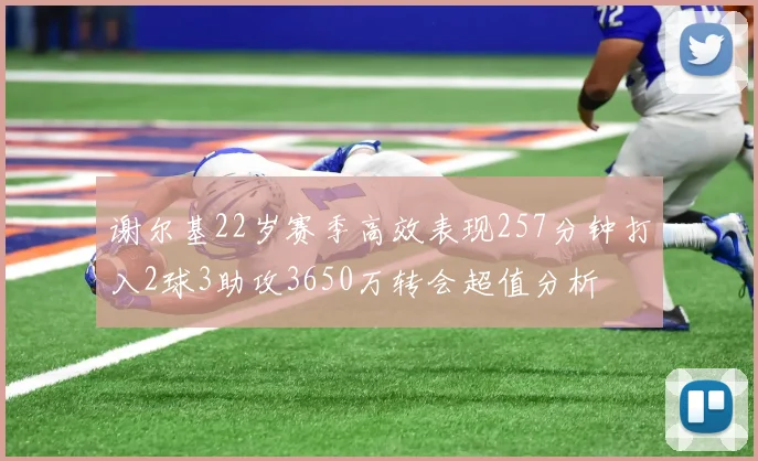 谢尔基22岁赛季高效表现257分钟打入2球3助攻3650万转会超值分析