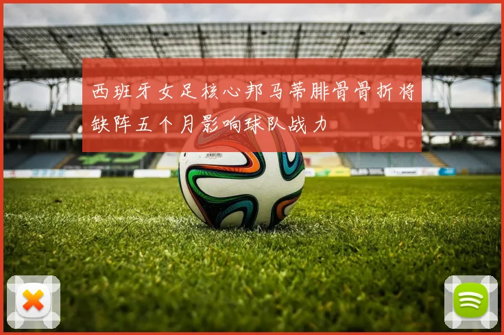 西班牙女足核心邦马蒂腓骨骨折将缺阵五个月影响球队战力