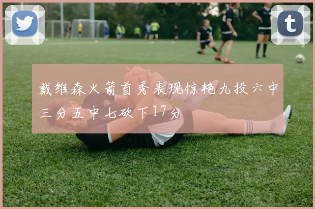 戴维森火箭首秀表现惊艳九投六中三分五中七砍下17分