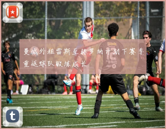 曼城外租雷斯至赫罗纳计划下赛季重返球队锻炼成长