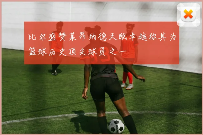 比尔盛赞莱昂纳德天赋卓越称其为篮球历史顶尖球员之一