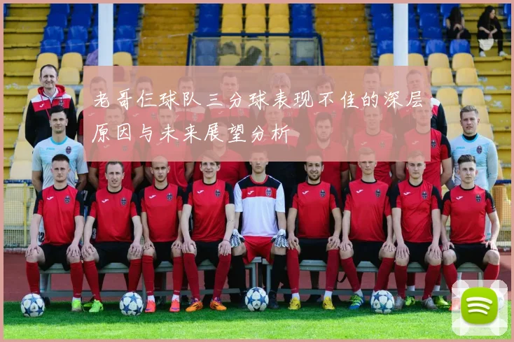 老哥仨球队三分球表现不佳的深层原因与未来展望分析