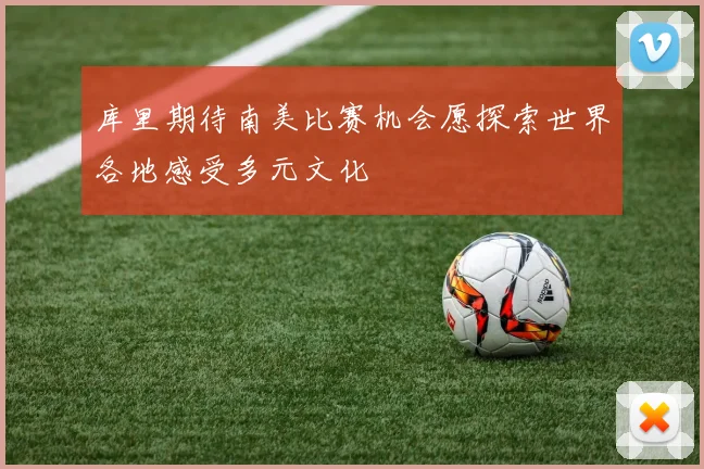 库里期待南美比赛机会愿探索世界各地感受多元文化
