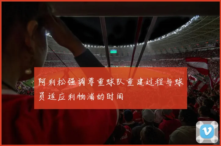阿利松强调尊重球队重建过程与球员适应利物浦的时间