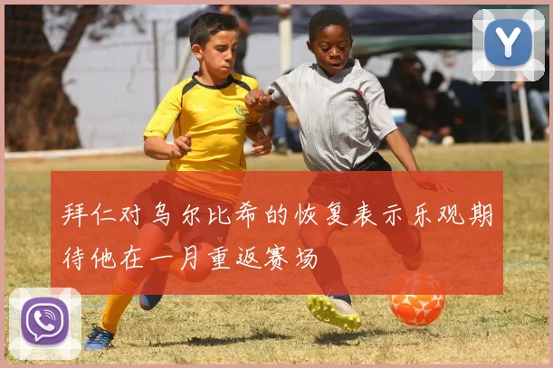 拜仁对乌尔比希的恢复表示乐观期待他在一月重返赛场