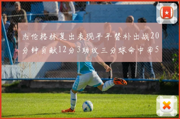 杰伦格林复出表现平平替补出战20分钟贡献12分3助攻三分球命中率50