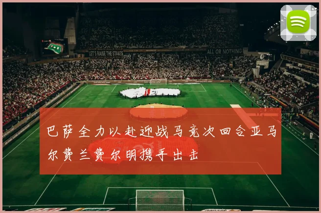 巴萨全力以赴迎战马竞次回合亚马尔费兰费尔明携手出击