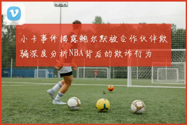 小卡事件揭露鲍尔默被合作伙伴欺骗深度分析NBA背后的欺诈行为