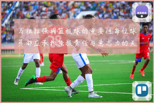马祖拉强调篮板球的重要性每位球员都应承担抢板责任与意志力的关系