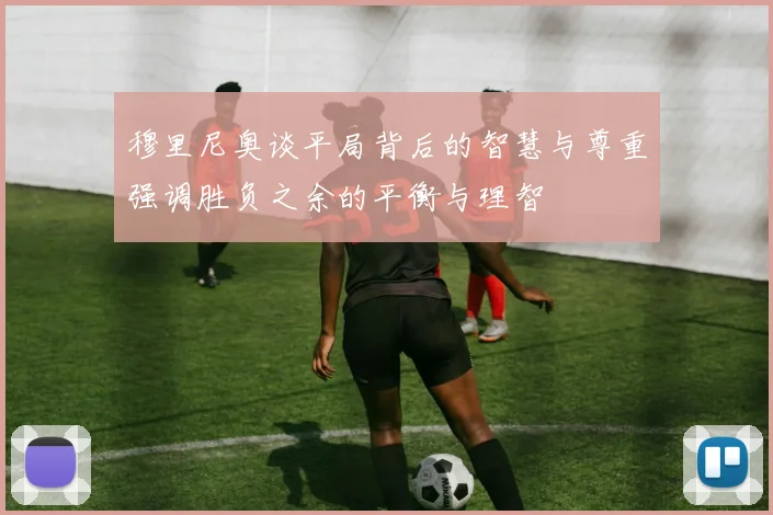 穆里尼奥谈平局背后的智慧与尊重强调胜负之余的平衡与理智