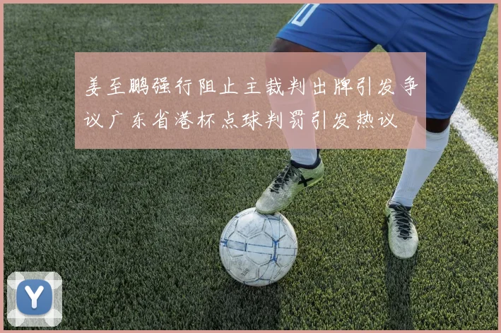姜至鹏强行阻止主裁判出牌引发争议广东省港杯点球判罚引发热议