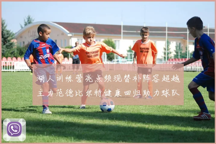 湖人训练营亮点频现替补阵容超越主力范德比尔特健康回归助力球队