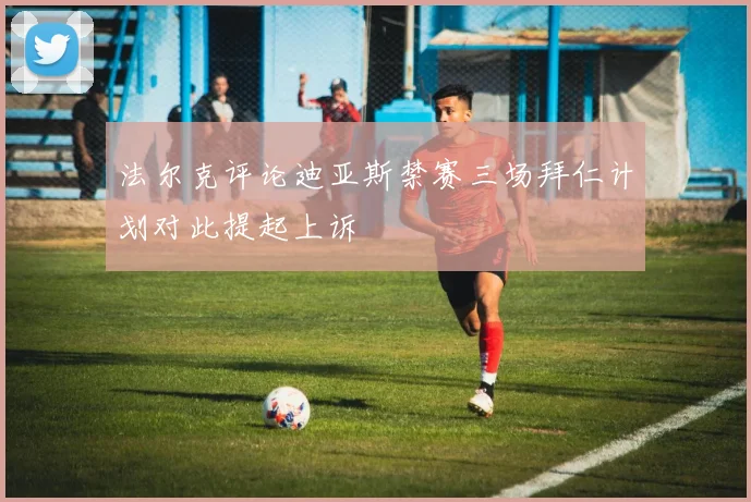 法尔克评论迪亚斯禁赛三场拜仁计划对此提起上诉